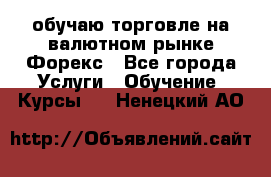 обучаю торговле на валютном рынке Форекс - Все города Услуги » Обучение. Курсы   . Ненецкий АО